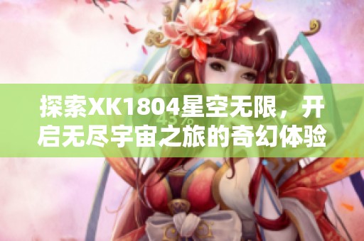 探索XK1804星空無限，開啟無盡宇宙之旅的奇幻體驗