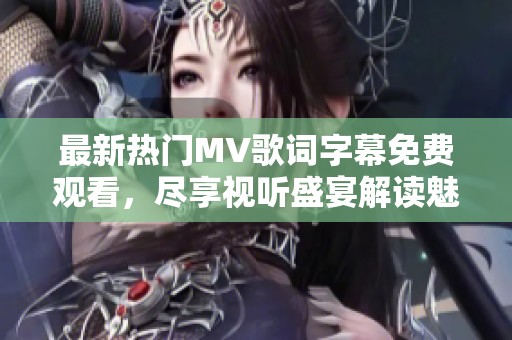 最新熱門MV歌詞字幕免費觀看，盡享視聽盛宴解讀魅力
