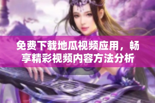 免費下載地瓜視頻應用，暢享精彩視頻內(nèi)容方法分析