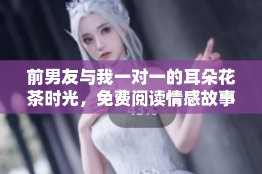 前男友與我一對一的耳朵花茶時光，免費閱讀情感故事