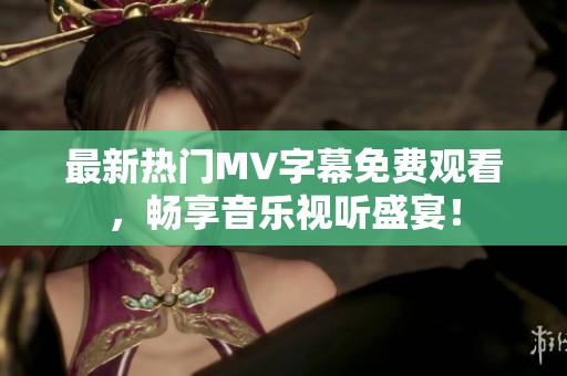 最新熱門MV字幕免費觀看，暢享音樂視聽盛宴！