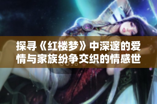 探尋《紅樓夢》中深邃的愛情與家族紛爭交織的情感世界