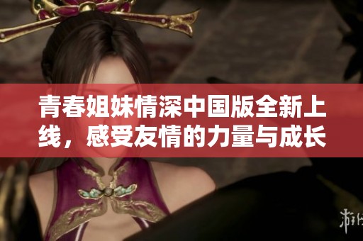青春姐妹情深中國版全新上線，感受友情的力量與成長