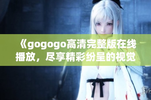 《gogogo高清完整版在線播放，盡享精彩紛呈的視覺盛宴》