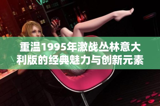 重溫1995年激戰叢林意大利版的經典魅力與創新元素