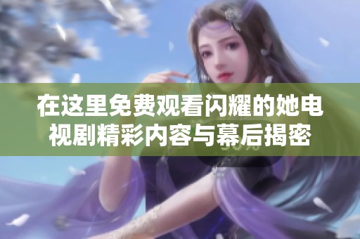 在這里免費觀看閃耀的她電視劇精彩內(nèi)容與幕后揭密