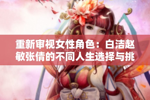 重新審視女性角色：白潔趙敏張倩的不同人生選擇與挑戰(zhàn)