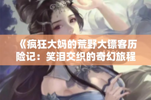《瘋狂大媽的荒野大鏢客歷險記：笑淚交織的奇幻旅程》