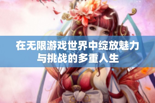 在無限游戲世界中綻放魅力與挑戰(zhàn)的多重人生