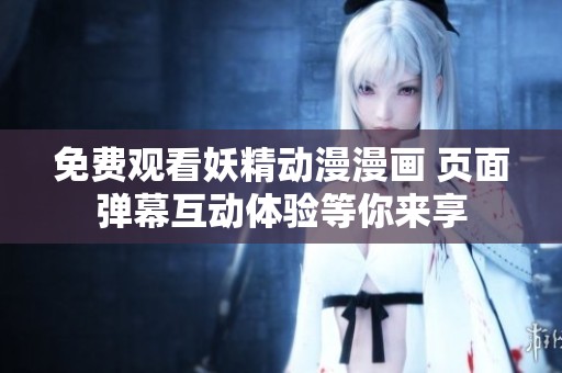 免費(fèi)觀看妖精動(dòng)漫漫畫(huà) 頁(yè)面彈幕互動(dòng)體驗(yàn)等你來(lái)享