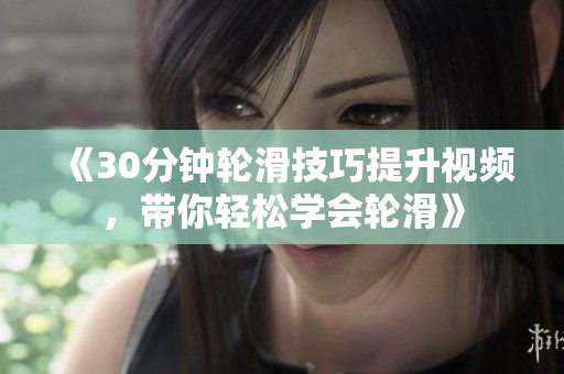 《30分鐘輪滑技巧提升視頻，帶你輕松學(xué)會輪滑》