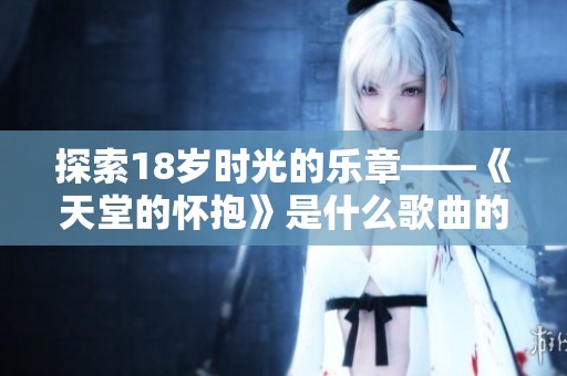 探索18歲時光的樂章——《天堂的懷抱》是什么歌曲的真相