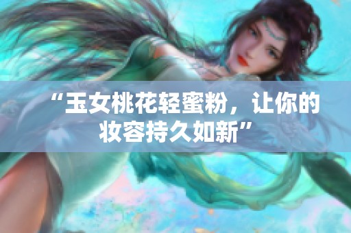 “玉女桃花輕蜜粉，讓你的妝容持久如新”