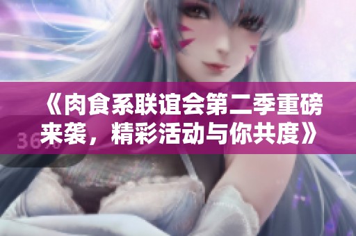 《肉食系聯(lián)誼會第二季重磅來襲，精彩活動與你共度》