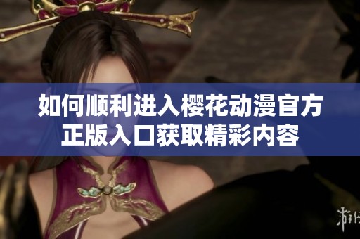如何順利進入櫻花動漫官方正版入口獲取精彩內(nèi)容