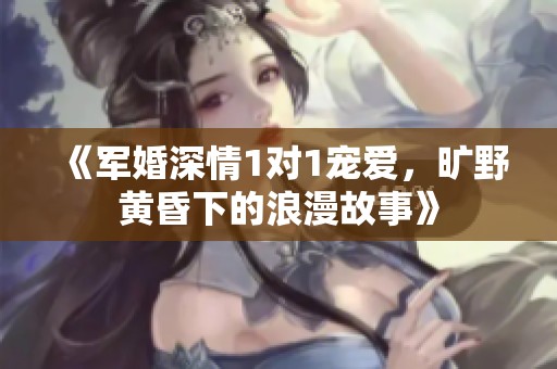 《軍婚深情1對1寵愛，曠野黃昏下的浪漫故事》