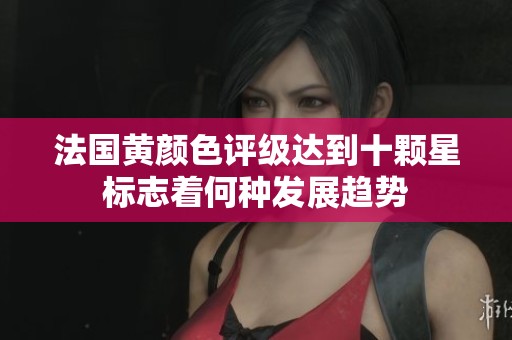 法國黃顏色評級達到十顆星標志著何種發展趨勢