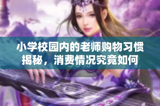 小學校園內的老師購物習慣揭秘，消費情況究竟如何