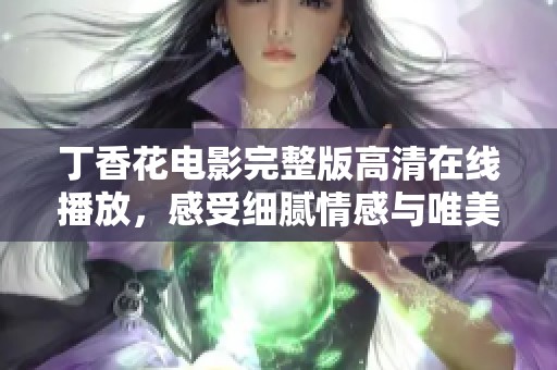 丁香花電影完整版高清在線播放，感受細膩情感與唯美畫面
