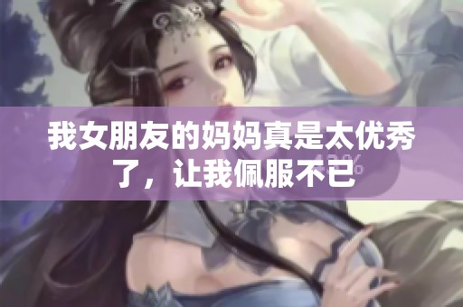 我女朋友的媽媽真是太優秀了，讓我佩服不已