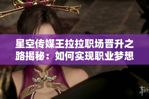 星空傳媒王拉拉職場晉升之路揭秘：如何實現職業夢想