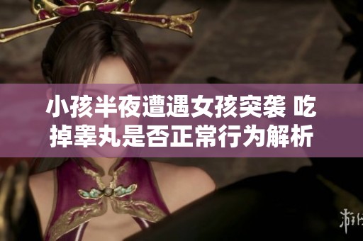 小孩半夜遭遇女孩突襲 吃掉睪丸是否正常行為解析