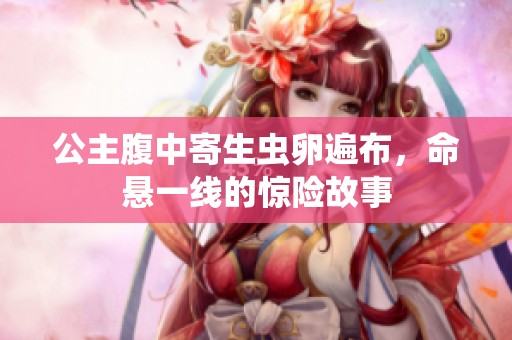 公主腹中寄生蟲卵遍布，命懸一線的驚險故事
