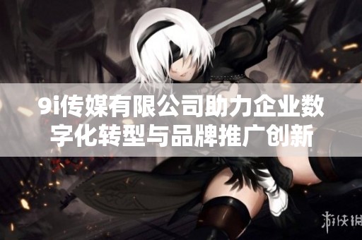 9i傳媒有限公司助力企業數字化轉型與品牌推廣創新