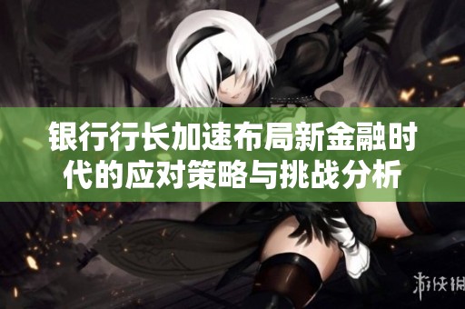 銀行行長加速布局新金融時(shí)代的應(yīng)對(duì)策略與挑戰(zhàn)分析