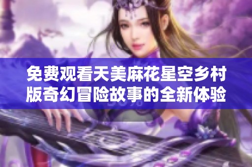 免費觀看天美麻花星空鄉村版奇幻冒險故事的全新體驗