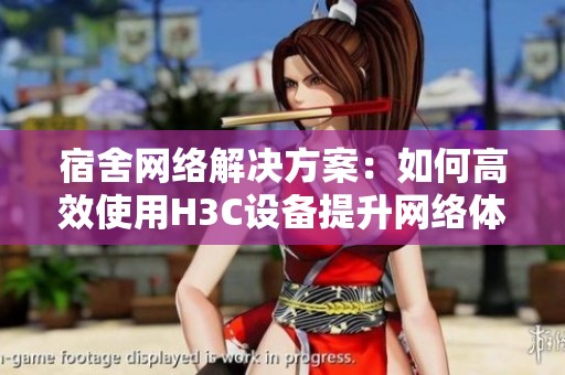宿舍網(wǎng)絡(luò)解決方案：如何高效使用H3C設(shè)備提升網(wǎng)絡(luò)體驗