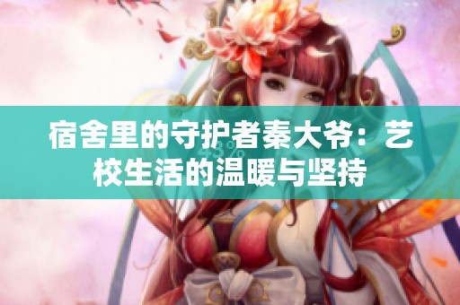 宿舍里的守護者秦大爺：藝校生活的溫暖與堅持