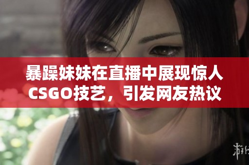 暴躁妹妹在直播中展現驚人CSGO技藝，引發網友熱議