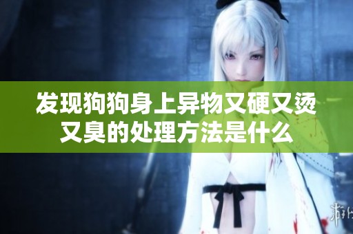 發現狗狗身上異物又硬又燙又臭的處理方法是什么