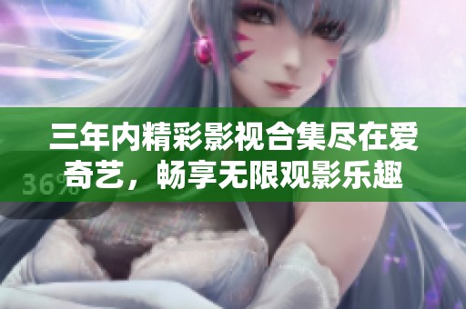 三年內精彩影視合集盡在愛奇藝，暢享無限觀影樂趣
