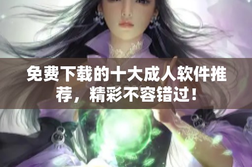 免費下載的十大成人軟件推薦，精彩不容錯過！
