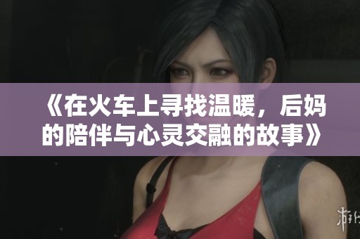 《在火車上尋找溫暖，后媽的陪伴與心靈交融的故事》