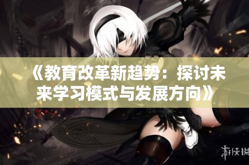 《教育改革新趨勢：探討未來學習模式與發展方向》