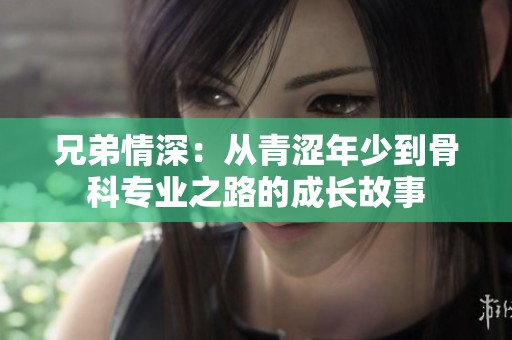 兄弟情深：從青澀年少到骨科專業(yè)之路的成長故事