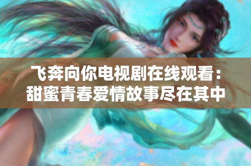 飛奔向你電視劇在線觀看：甜蜜青春愛情故事盡在其中