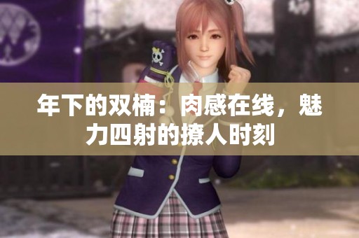 年下的雙楠：肉感在線，魅力四射的撩人時刻
