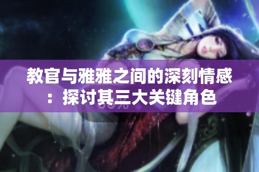 教官與雅雅之間的深刻情感：探討其三大關鍵角色