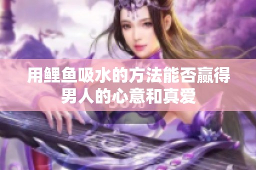用鯉魚吸水的方法能否贏得男人的心意和真愛