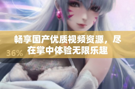 暢享國產優質視頻資源，盡在掌中體驗無限樂趣
