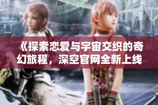 《探索戀愛與宇宙交織的奇幻旅程，深空官網全新上線》