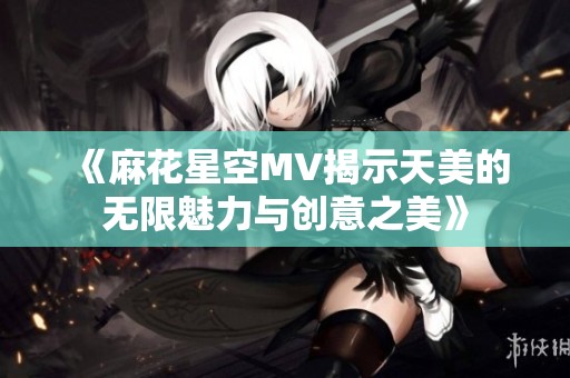 《麻花星空MV揭示天美的無限魅力與創意之美》