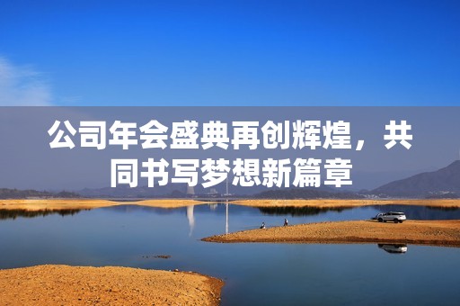 公司年會(huì)盛典再創(chuàng)輝煌,共同書(shū)寫(xiě)夢(mèng)想新篇章 公司年會(huì)盛典再創(chuàng)輝煌,共同書(shū)寫(xiě)夢(mèng)想新篇章