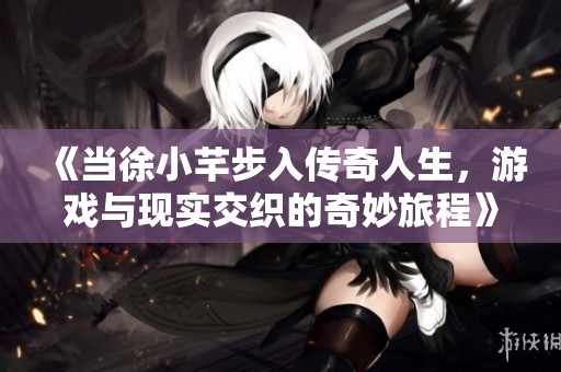 《當徐小芊步入傳奇人生，游戲與現實交織的奇妙旅程》