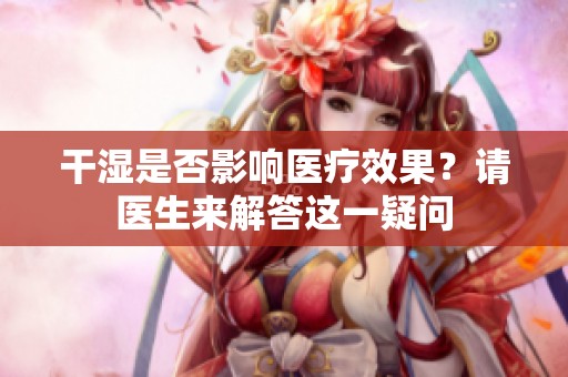 干濕是否影響醫療效果？請醫生來解答這一疑問