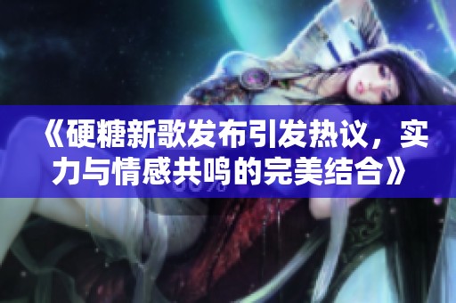 《硬糖新歌發布引發熱議，實力與情感共鳴的完美結合》